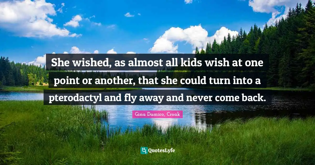She wished, as almost all kids wish at one point or another, that she could turn into a pterodactyl and fly away and never come back.