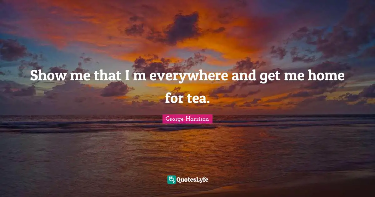 Epigram Quotes: "Show me that I m everywhere and get me home for tea."