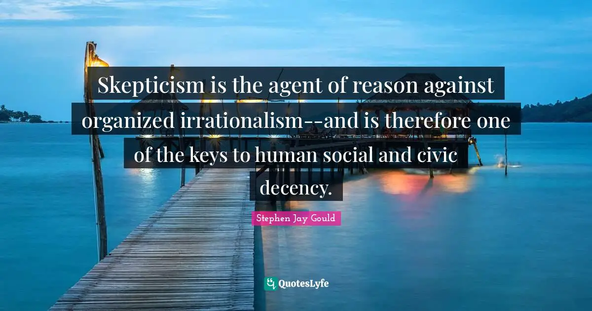 Skepticism is the agent of reason against organized irrationalism--and is therefore one of the keys to human social and civic decency.