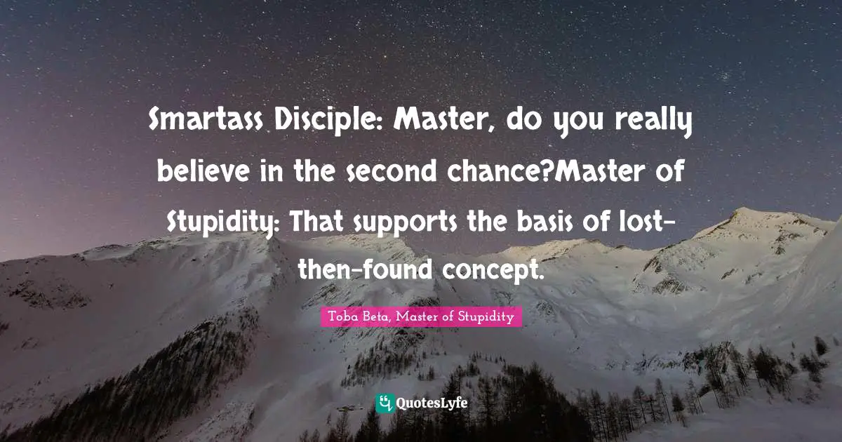Smartass Disciple: Master, do you really believe in the second chance?Master of Stupidity: That supports the basis of lost-then-found concept.