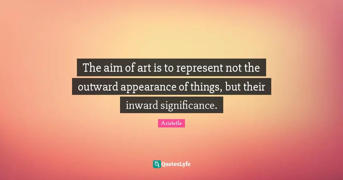 Philosophy Quotes: "The aim of art is to represent not the outward appearance of things, but their inward significance."