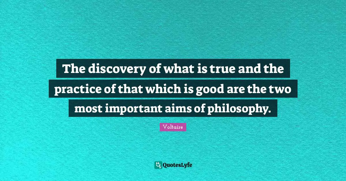 The discovery of what is true and the practice of that which is good are the two most important aims of philosophy.