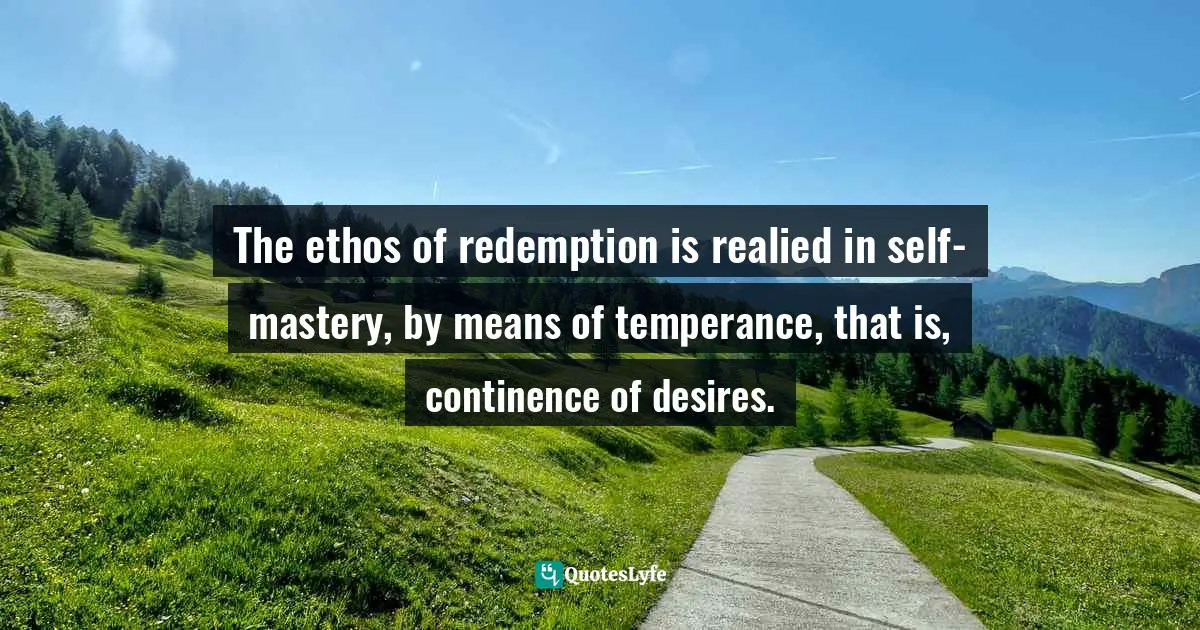 The ethos of redemption is realied in self-mastery, by means of temperance, that is, continence of desires.