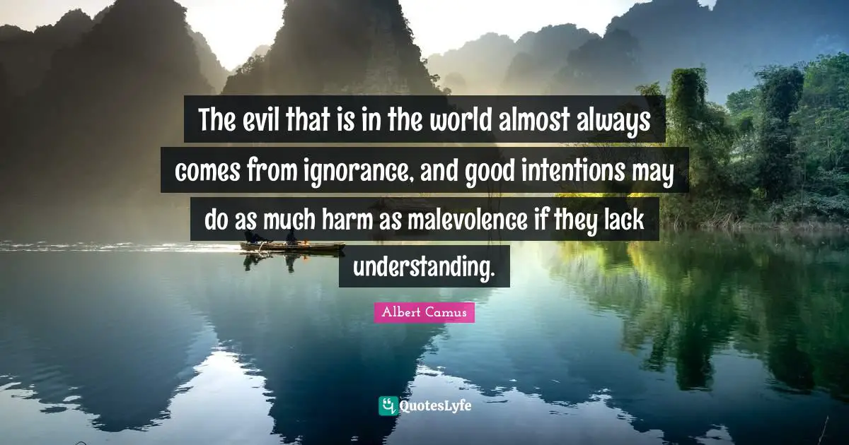 The evil that is in the world almost always comes from ignorance, and good intentions may do as much harm as malevolence if they lack understanding.