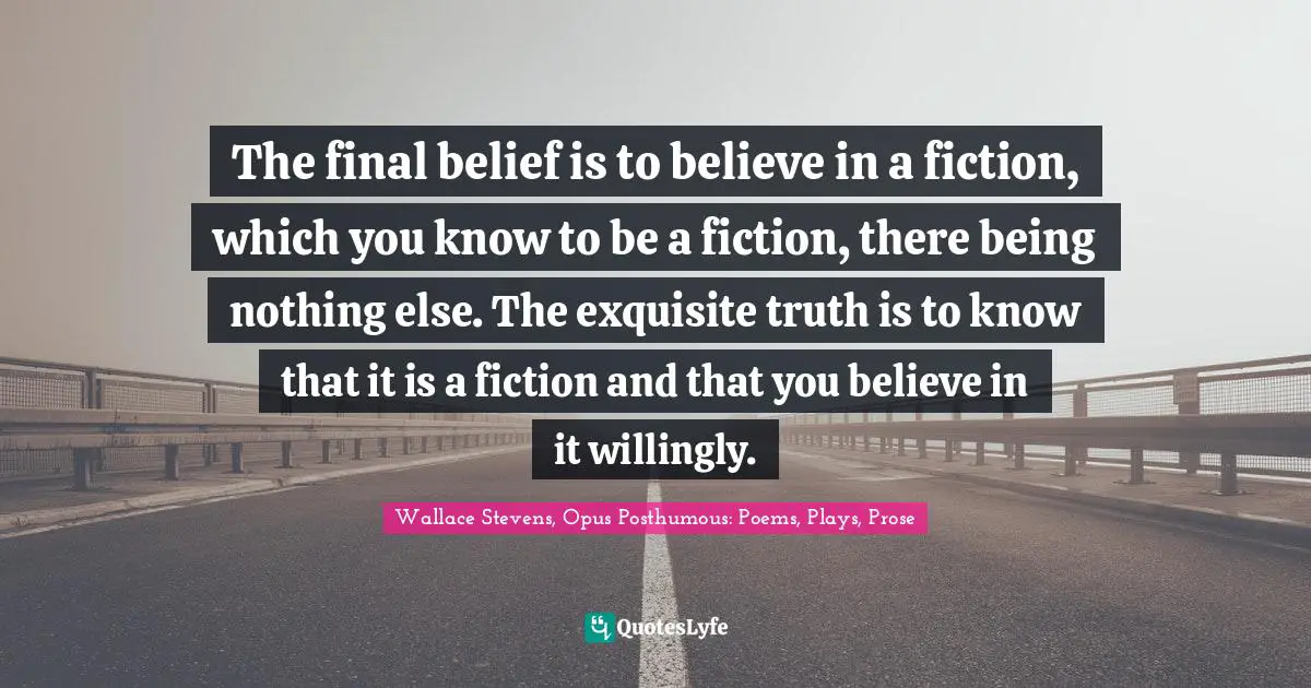 The final belief is to believe in a fiction, which you know to be a fiction, there being nothing else. The exquisite truth is to know that it is a fiction and that you believe in it willingly.