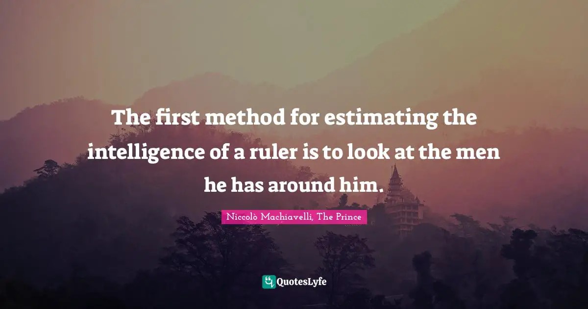 Niccolò Machiavelli, The Prince Quotes: The first method for estimating the intelligence of a ruler is to look at the men he has around him.