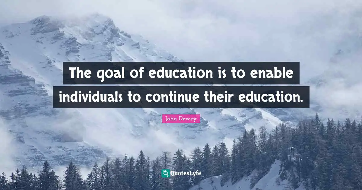 The goal of education is to enable individuals to continue their education.