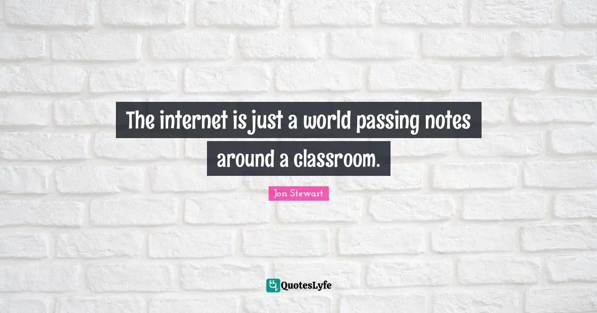 The internet is just a world passing notes around a classroom.