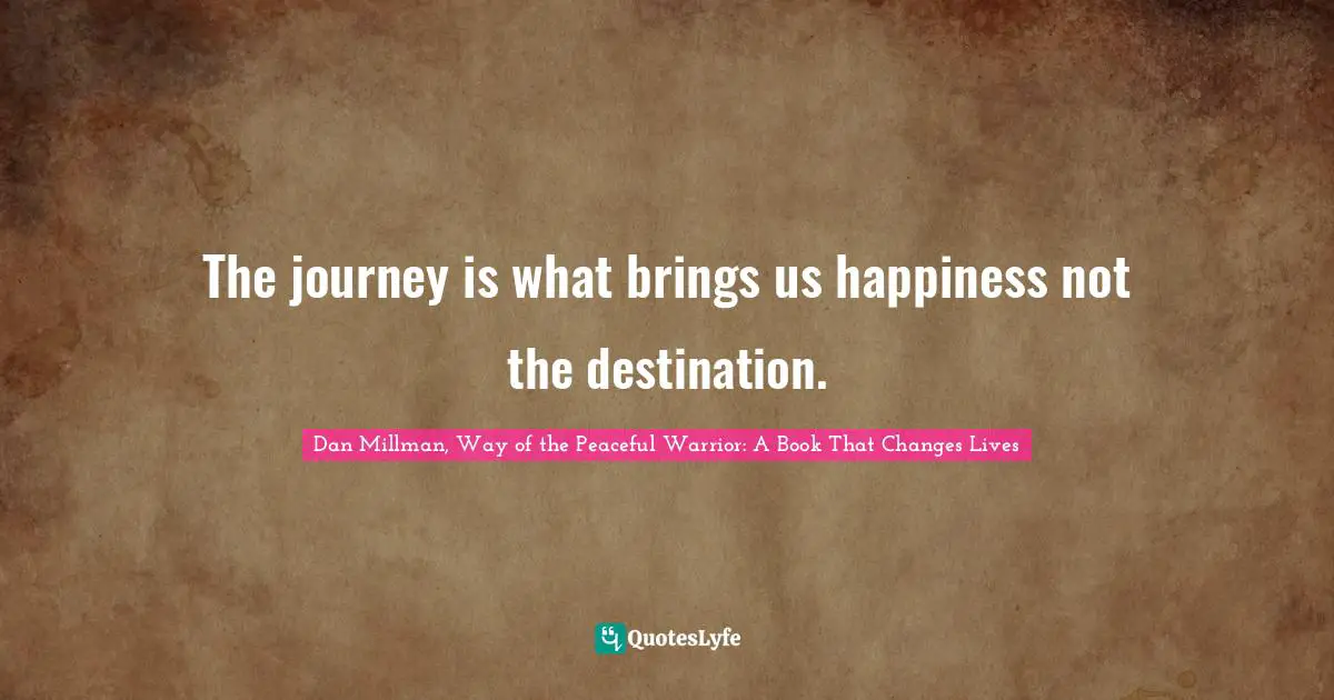 The journey is what brings us happiness not the destination.