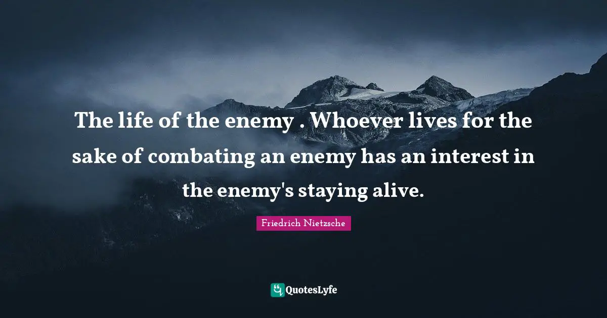 Life Philosophy Quotes: "The life of the enemy . Whoever lives for the sake of combating an enemy has an interest in the enemy's staying alive."