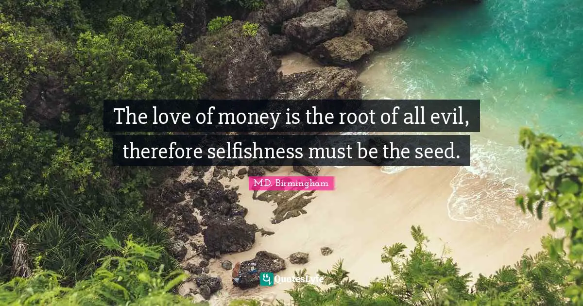 The love of money is the root of all evil, therefore selfishness must be the seed.