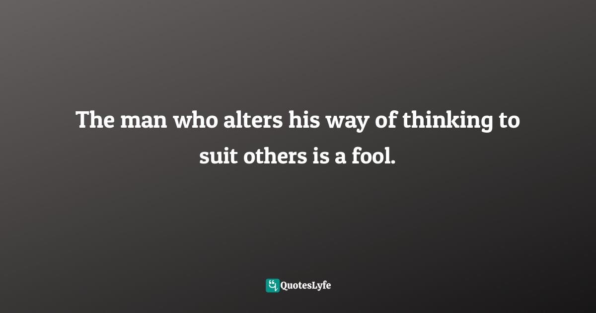 Marquis De Sade Quotes: "The man who alters his way of thinking to suit others is a fool."