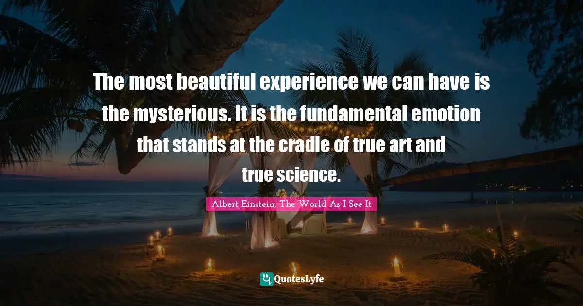 The most beautiful experience we can have is the mysterious. It is the fundamental emotion that stands at the cradle of true art and true science.