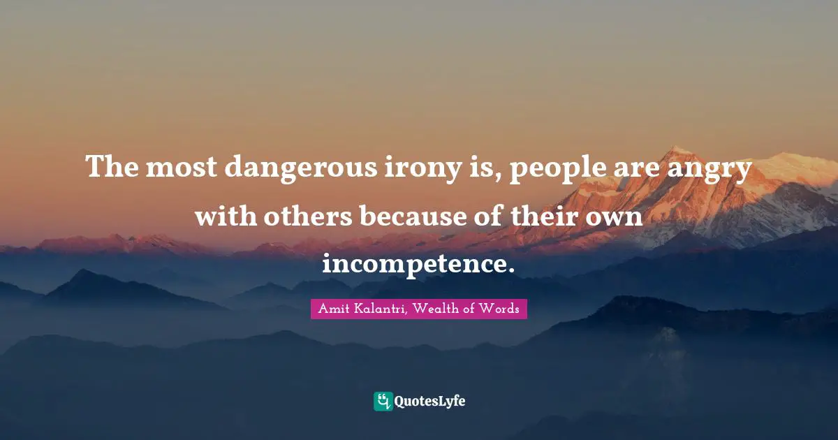 Amit Kalantri, Wealth of Words Quotes: The most dangerous irony is, people are angry with others because of their own incompetence.