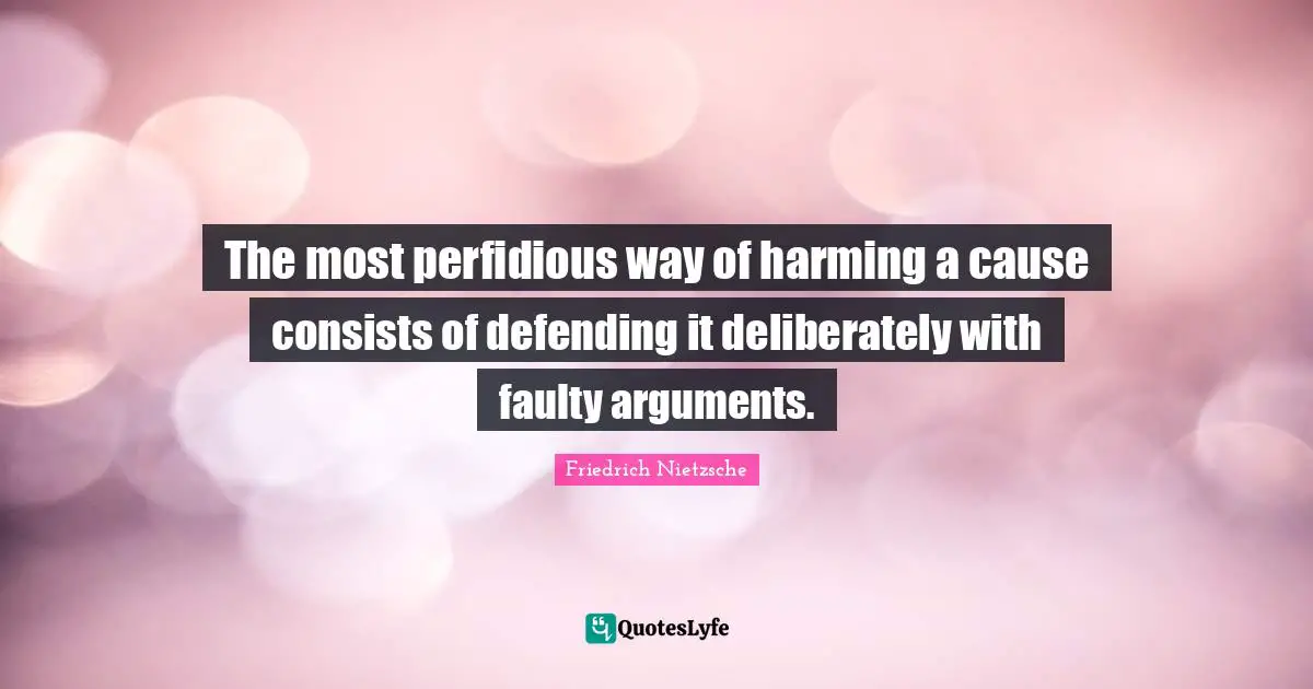 The most perfidious way of harming a cause consists of defending it deliberately with faulty arguments.