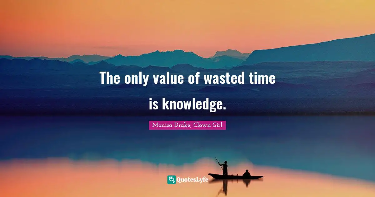 The only value of wasted time is knowledge.