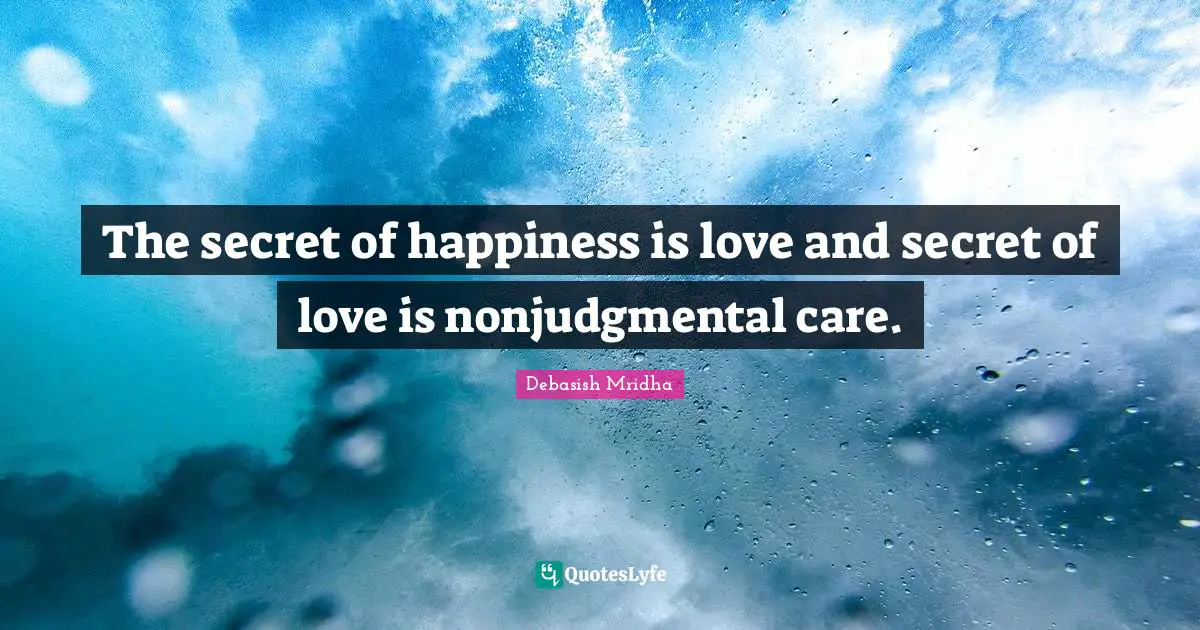 The secret of happiness is love and secret of love is nonjudgmental care.