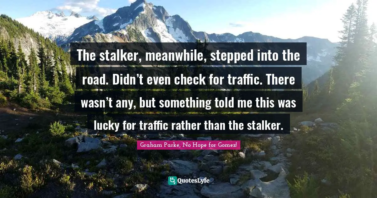 The stalker, meanwhile, stepped into the road. Didn’t even check for traffic. There wasn’t any, but something told me this was lucky for traffic rather than the stalker.
