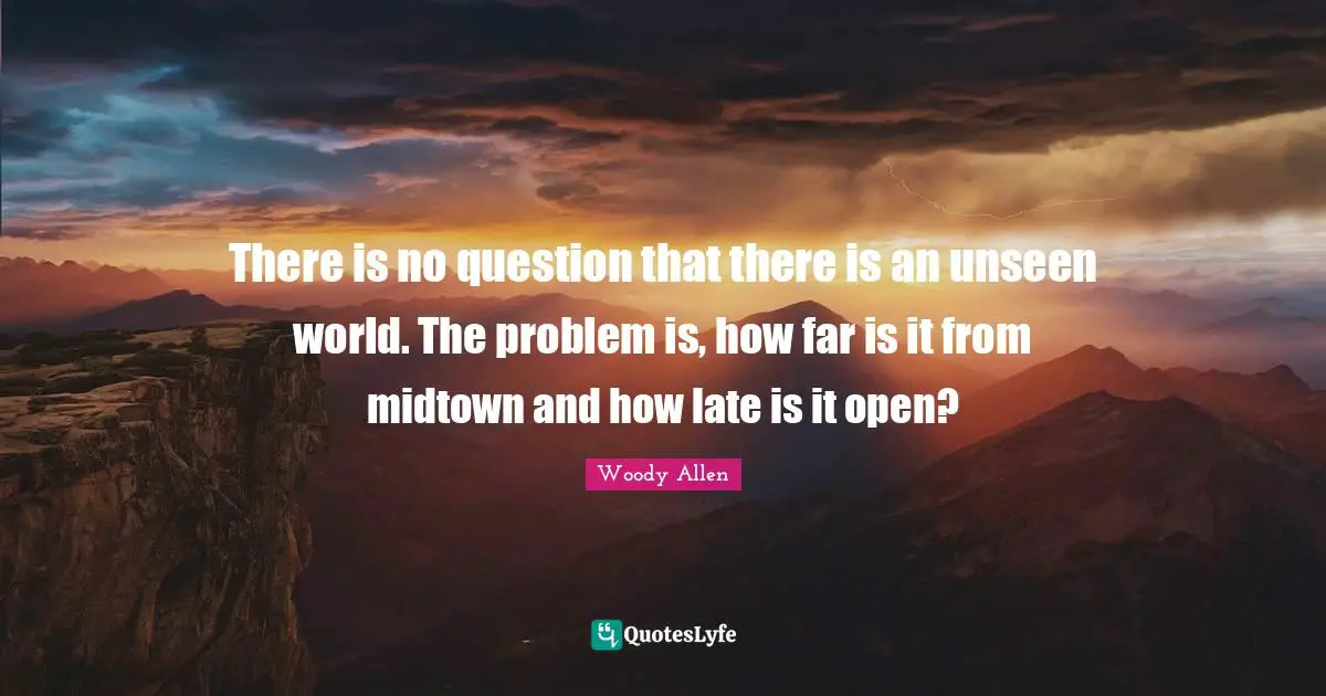 Woody Allen Quotes: "There is no question that there is an unseen world. The problem is, how far is it from midtown and how late is it open?"