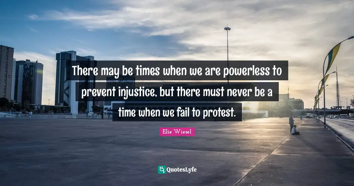 Elie Wiesel Quotes: There may be times when we are powerless to prevent injustice, but there must never be a time when we fail to protest.