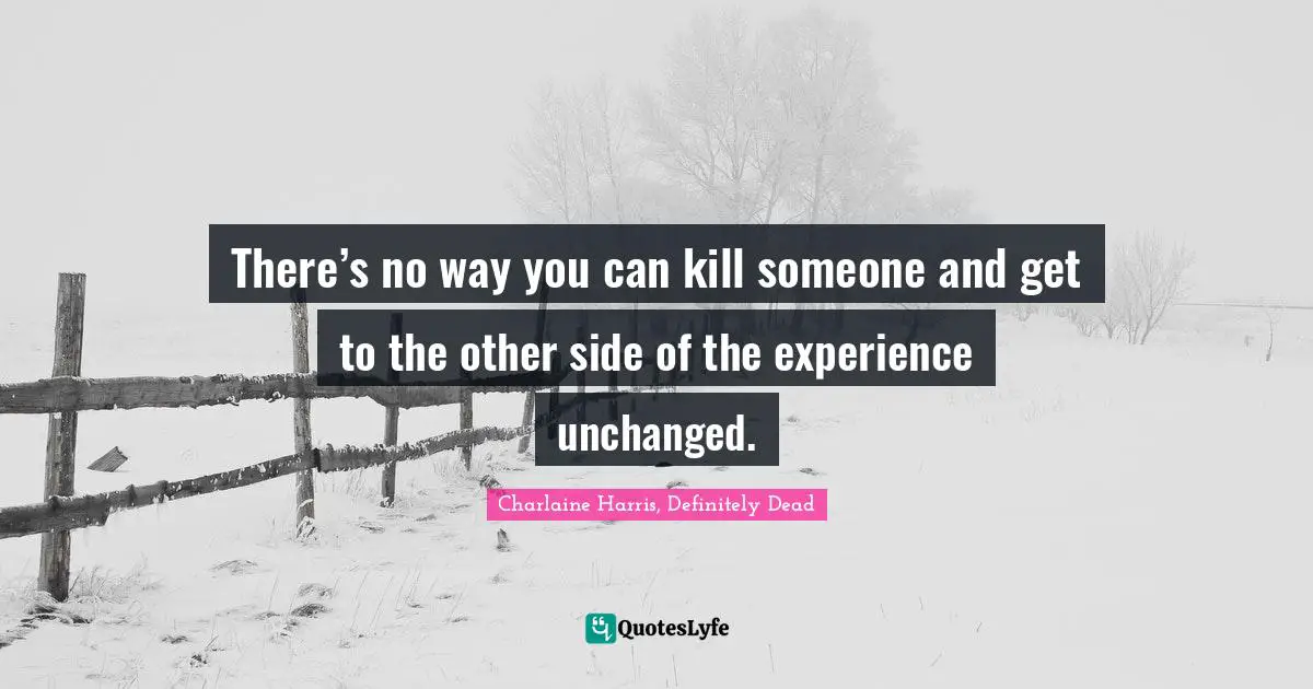 There’s no way you can kill someone and get to the other side of the experience unchanged.