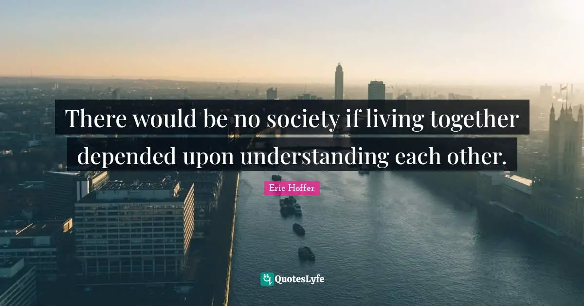 Eric Hoffer Quotes: "There would be no society if living together depended upon understanding each other."