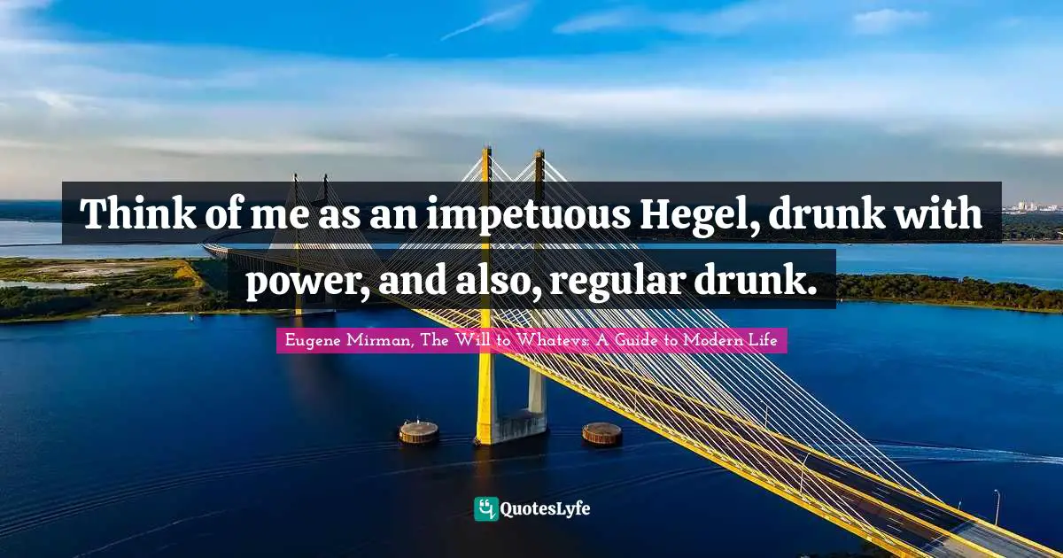 Eugene Mirman Quotes: "Think of me as an impetuous Hegel, drunk with power, and also, regular drunk."