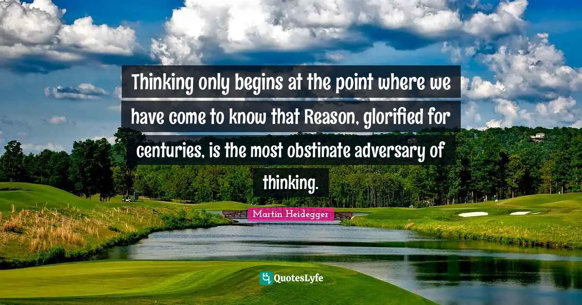 Thinking only begins at the point where we have come to know that Reason, glorified for centuries, is the most obstinate adversary of thinking.