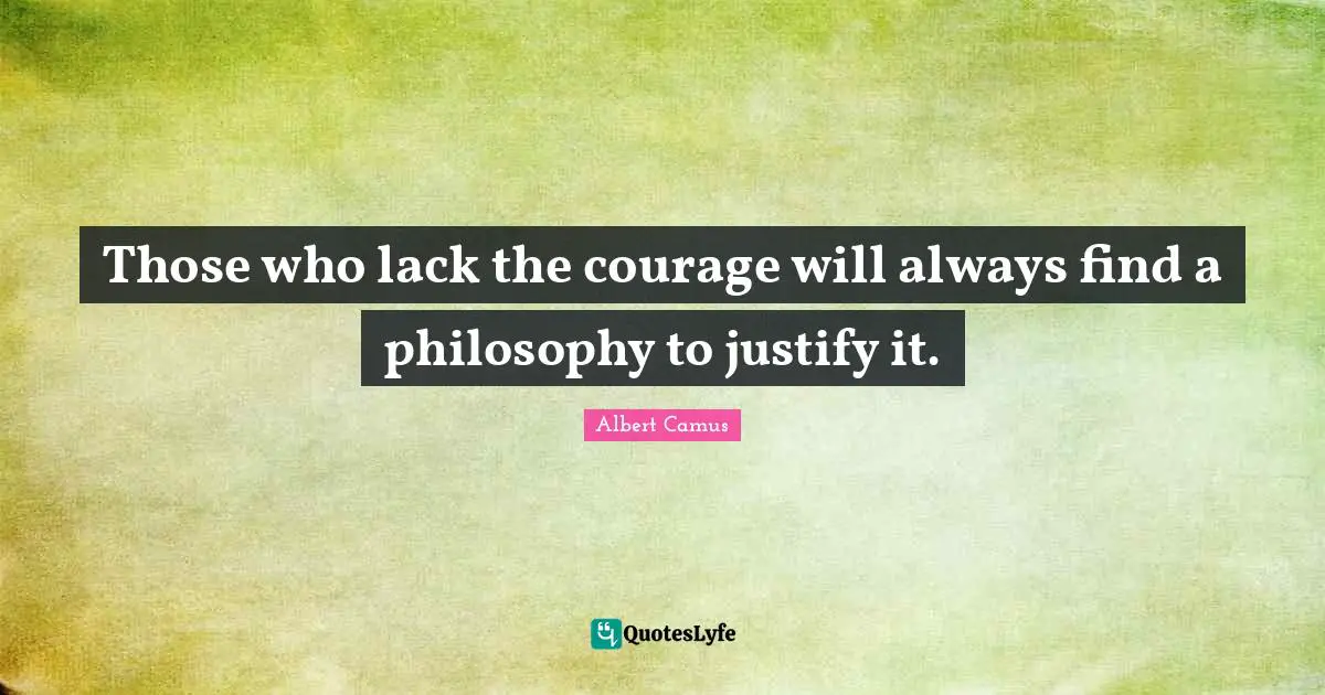 Albert Camus Quotes: "Those who lack the courage will always find a philosophy to justify it."