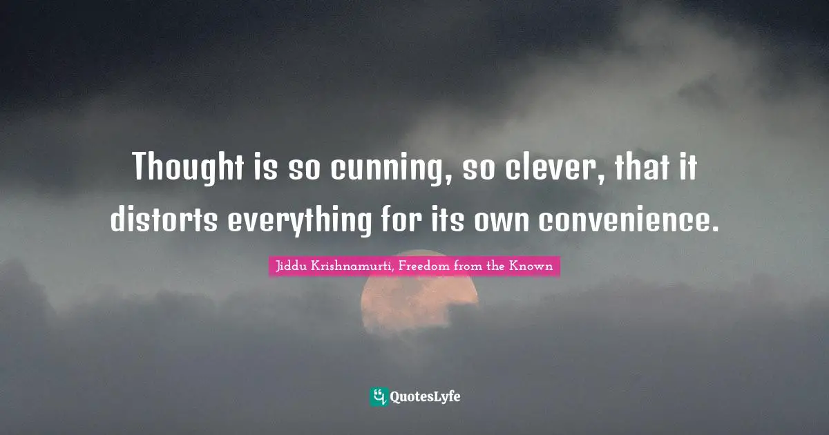 Thought is so cunning, so clever, that it distorts everything for its own convenience.