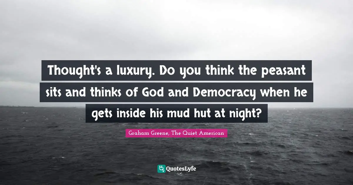 Pragmatism Quotes: "Thought's a luxury. Do you think the peasant sits and thinks of God and Democracy when he gets inside his mud hut at night?"
