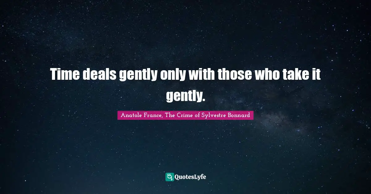 Time deals gently only with those who take it gently.