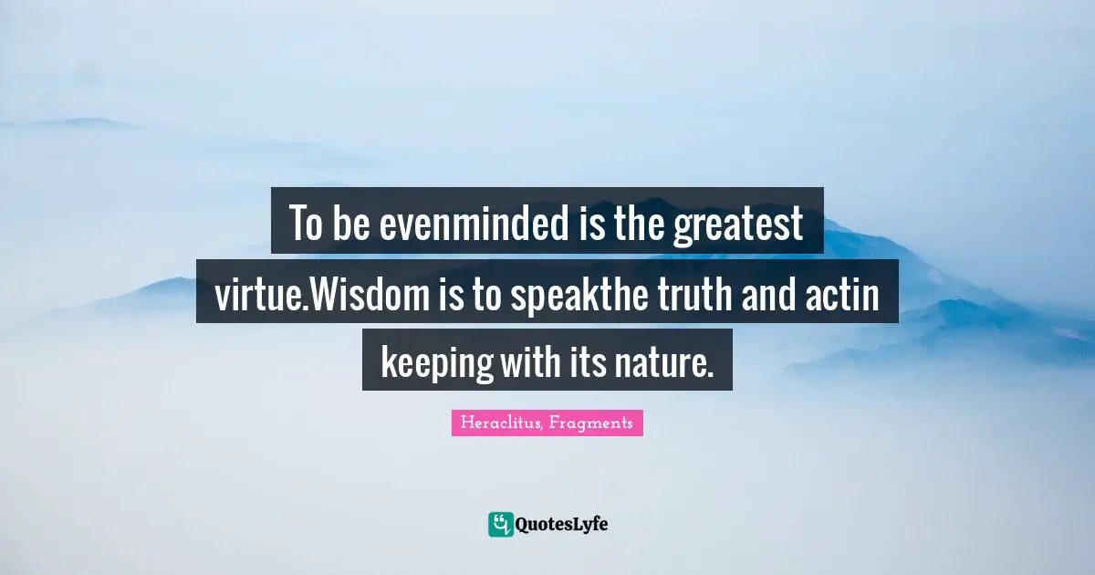 To be evenminded is the greatest virtue.Wisdom is to speakthe truth and actin keeping with its nature.
