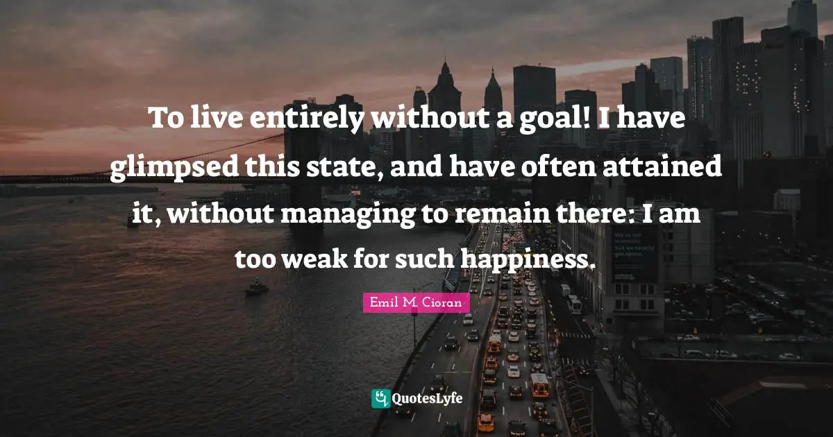 To live entirely without a goal! I have glimpsed this state, and have often attained it, without managing to remain there: I am too weak for such happiness.