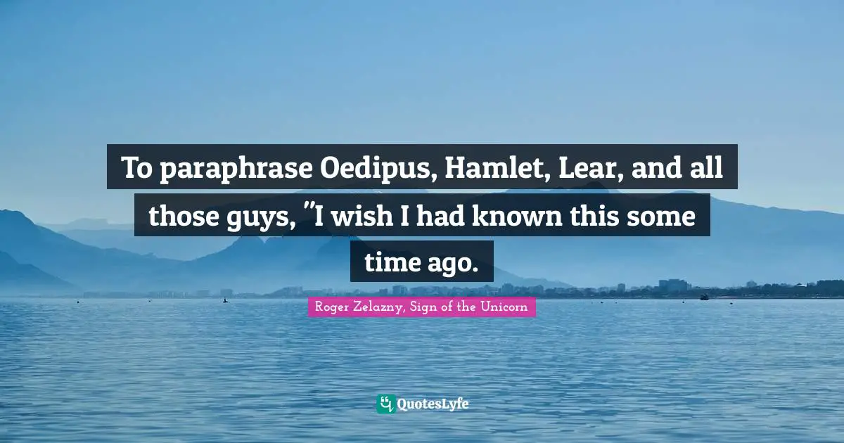 Hindsight Quotes: "To paraphrase Oedipus, Hamlet, Lear, and all those guys, "I wish I had known this some time ago."