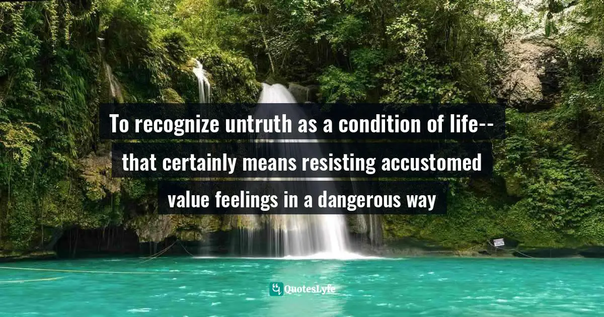 To recognize untruth as a condition of life--that certainly means resisting accustomed value feelings in a dangerous way