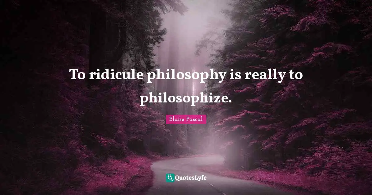 To ridicule philosophy is really to philosophize.