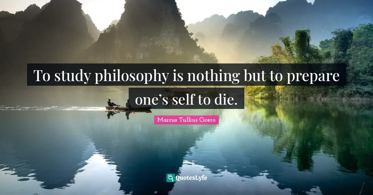 To study philosophy is nothing but to prepare one’s self to die.