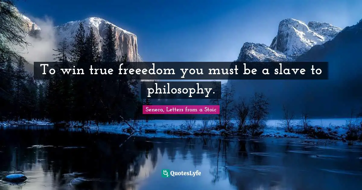 To win true freeedom you must be a slave to philosophy.