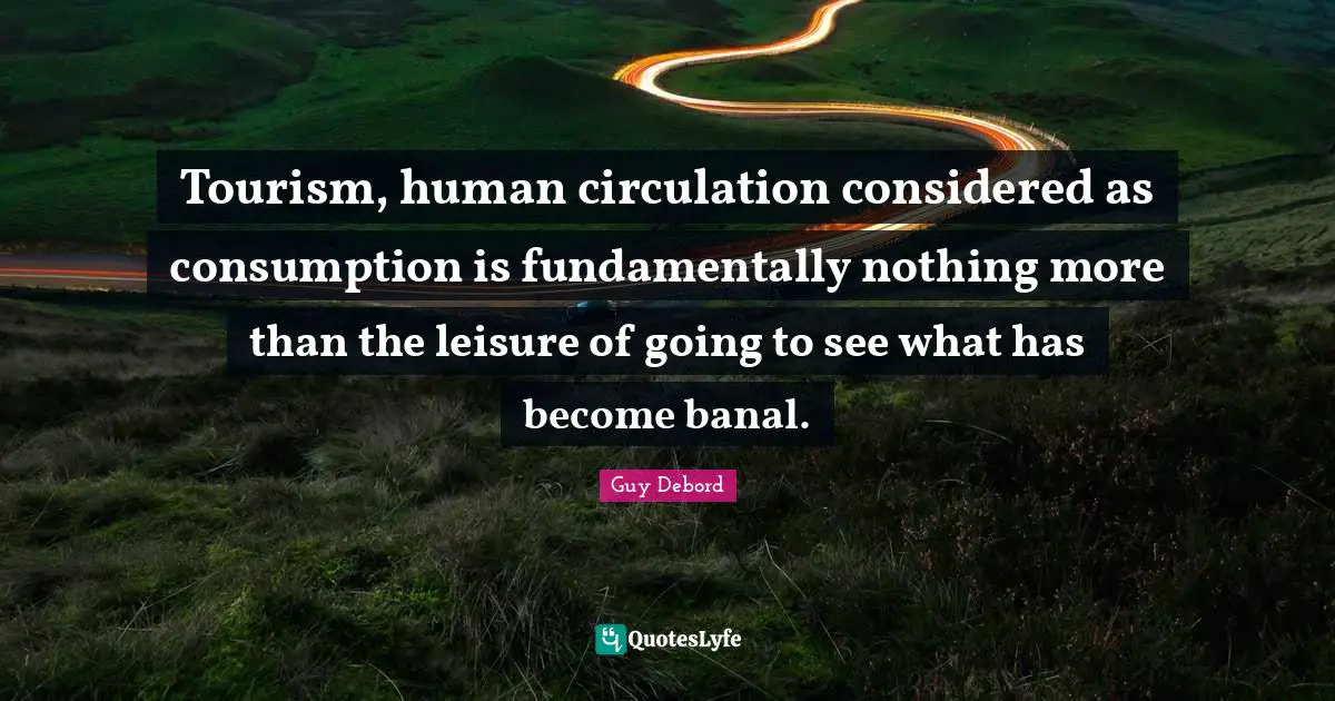 Guy Debord Quotes: "Tourism, human circulation considered as consumption is fundamentally nothing more than the leisure of going to see what has become banal."