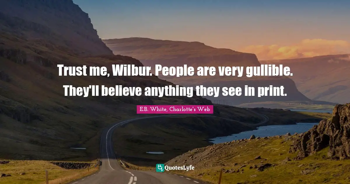 Trust me, Wilbur. People are very gullible. They'll believe anything they see in print.