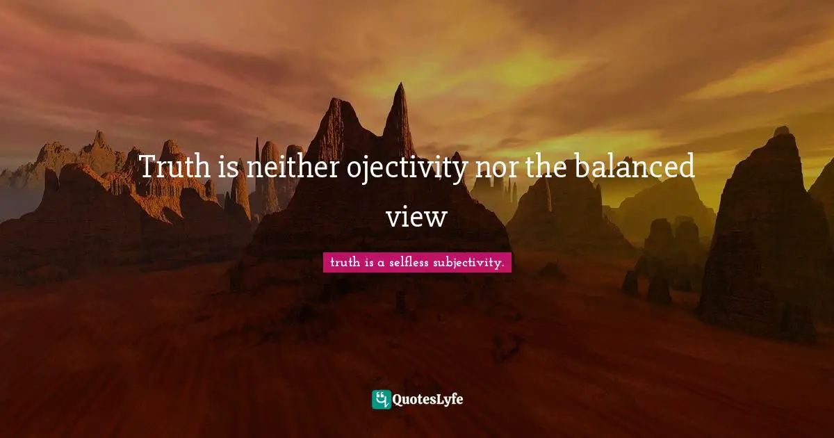 Truth is neither ojectivity nor the balanced view