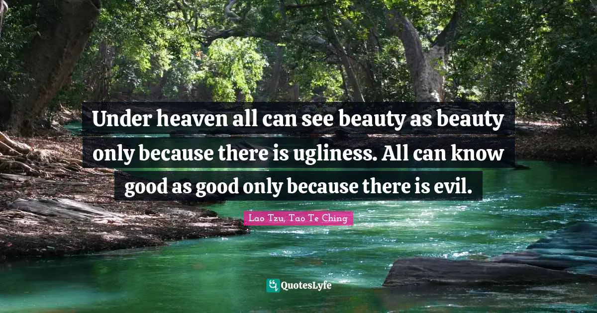 Lao Tzu, Tao Te Ching Quotes: Under heaven all can see beauty as beauty only because there is ugliness. All can know good as good only because there is evil.