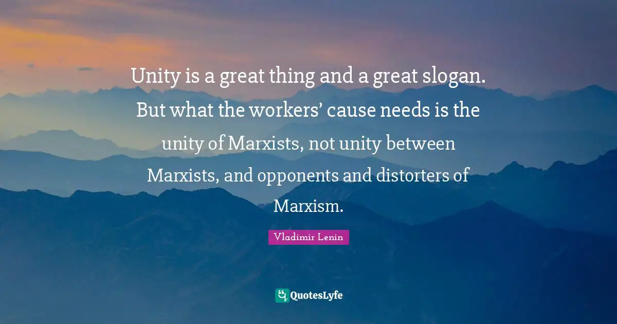 Vladimir Lenin Quotes: Unity is a great thing and a great slogan. But what the workers’ cause needs is the unity of Marxists, not unity between Marxists, and opponents and distorters of Marxism.
