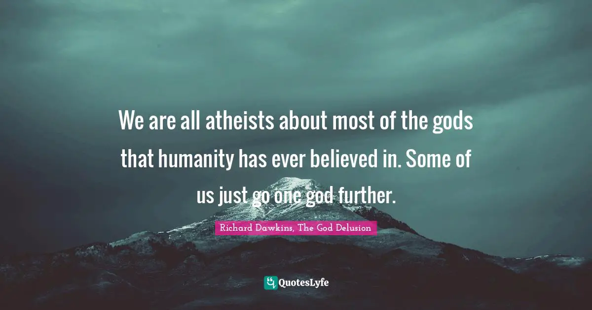 We are all atheists about most of the gods that humanity has ever believed in. Some of us just go one god further.