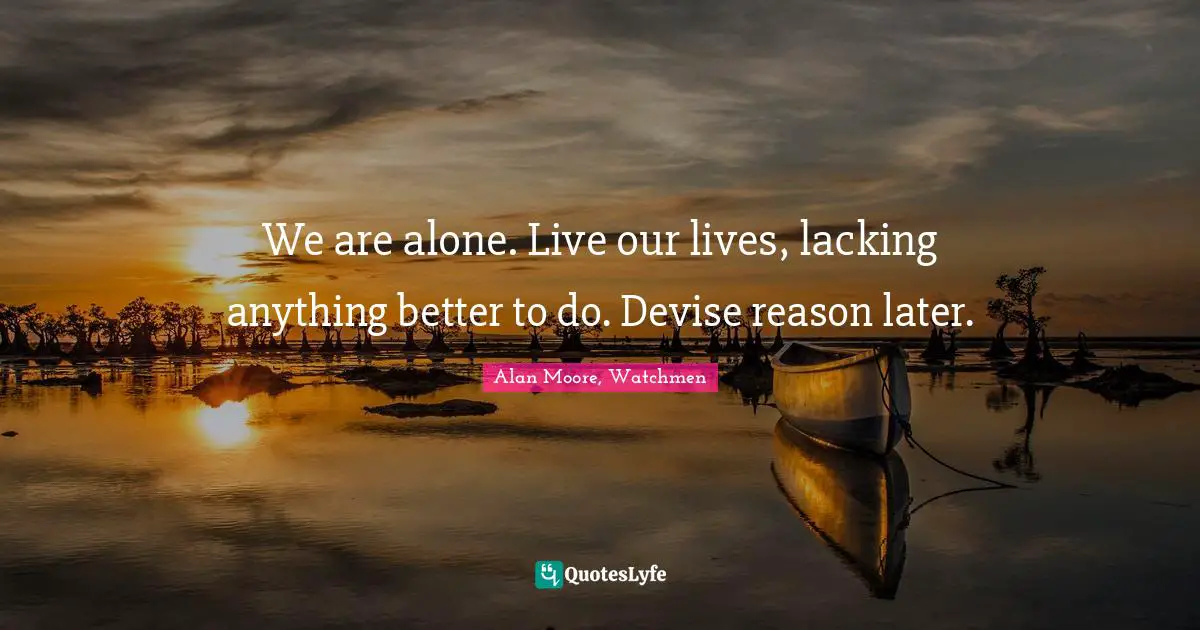 We are alone. Live our lives, lacking anything better to do. Devise reason later.