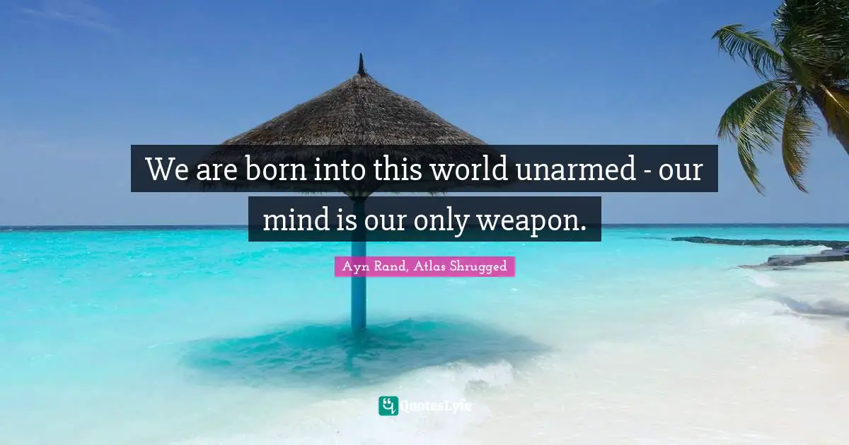 Ayn Rand, Atlas Shrugged Quotes: We are born into this world unarmed - our mind is our only weapon.