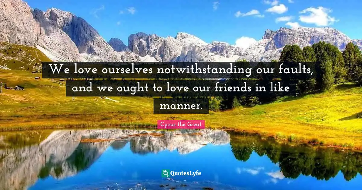 Philosophy Quotes: "We love ourselves notwithstanding our faults, and we ought to love our friends in like manner."