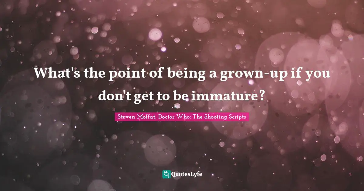 What's the point of being a grown-up if you don't get to be immature?