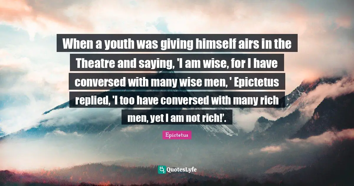 Talk Is Cheap Quotes: "When a youth was giving himself airs in the Theatre and saying, 'I am wise, for I have conversed with many wise men, ' Epictetus replied, 'I too have conversed with many rich men, yet I am not rich!’."